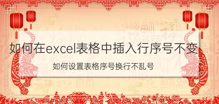 如何在excel表格中插入行序号不变 如何设置表格序号换行不乱号？